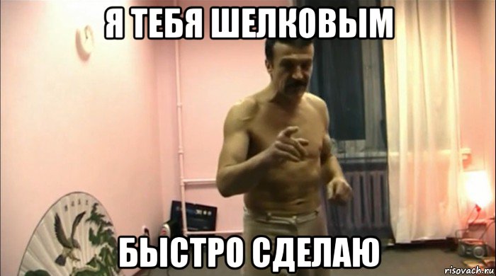 я тебя шелковым быстро сделаю