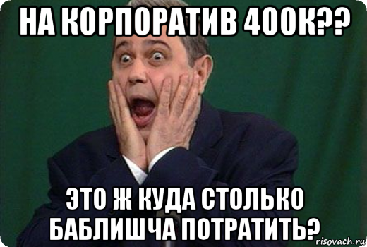 на корпоратив 400к?? это ж куда столько баблишча потратить?