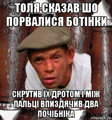 толя сказав шо порвалися ботінки скрутив їх дротом і між пальці впиздячив два почібніка
