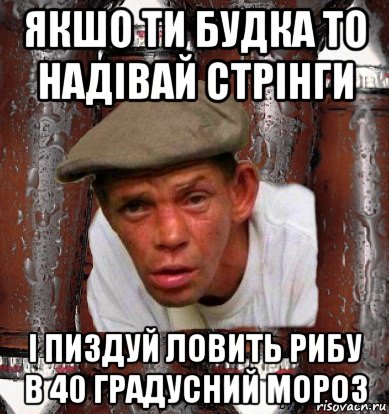 якшо ти будка то надівай стрінги і пиздуй ловить рибу в 40 градусний мороз