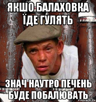 якшо балаховка їде гулять знач наутро печень буде побалювать