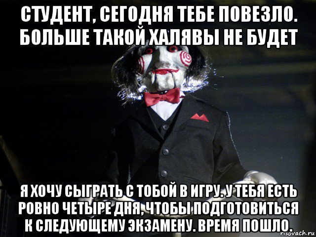 студент, сегодня тебе повезло. больше такой халявы не будет я хочу сыграть с тобой в игру. у тебя есть ровно четыре дня, чтобы подготовиться к следующему экзамену. время пошло., Мем Пила