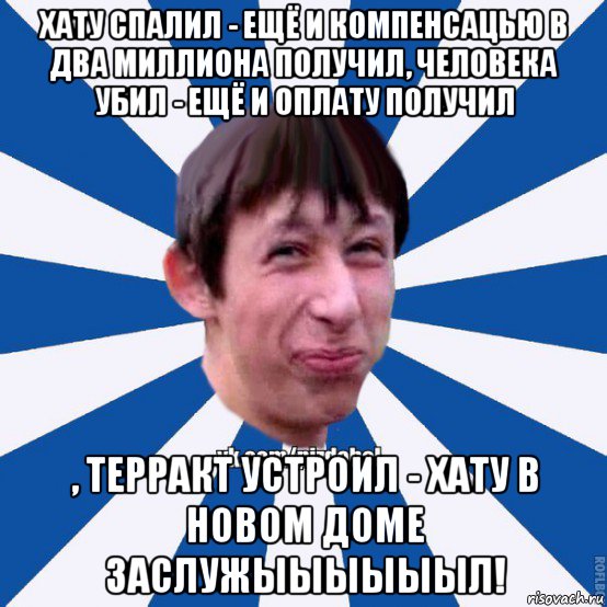 хату спалил - ещё и компенсацью в два миллиона получил, человека убил - ещё и оплату получил , терракт устроил - хату в новом доме заслужыыыыыыл!, Мем Пиздабол типичный вк