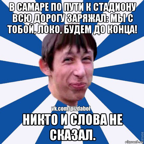 в самаре по пути к стадиону всю дорогу заряжал: мы с тобой, локо, будем до конца! никто и слова не сказал., Мем Пиздабол типичный вк