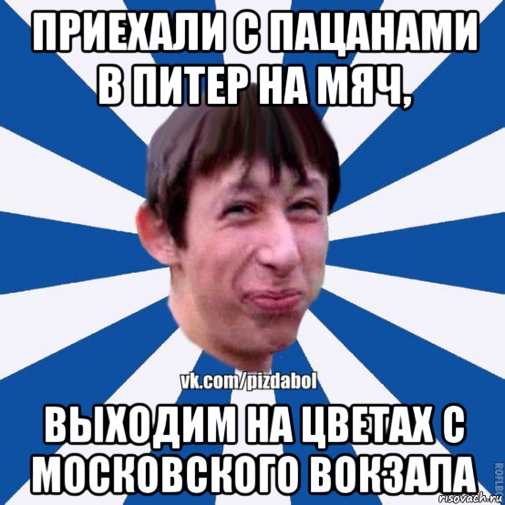 приехали с пацанами в питер на мяч, выходим на цветах с московского вокзала, Мем Пиздабол типичный вк