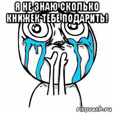 я не знаю сколько книжек тебе подарить! 