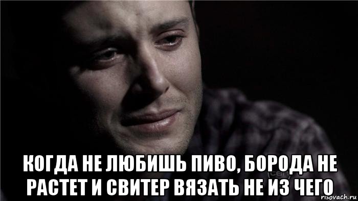  когда не любишь пиво, борода не растет и свитер вязать не из чего, Мем Плачущий мужик