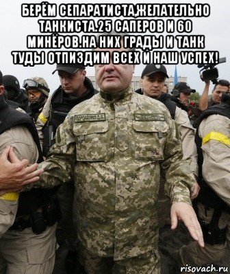 берём сепаратиста,желательно танкиста.25 саперов и 60 минёров.на них грады и танк туды отпиздим всех и наш успех! 