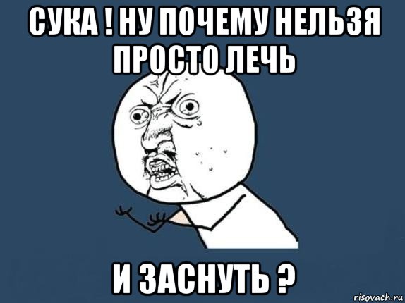 сука ! ну почему нельзя просто лечь и заснуть ?