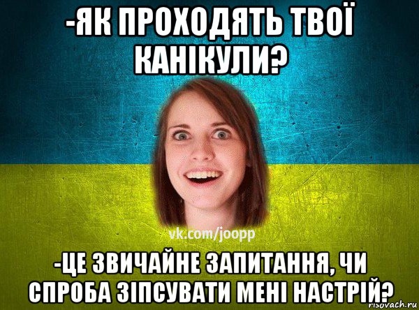 -як проходять твої канікули? -це звичайне запитання, чи спроба зіпсувати мені настрій?