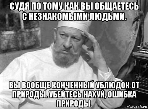 судя по тому как вы общаетесь с незнакомыми людьми. вы вообще конченный ублюдок от природы. убейтесь нахуй, ошибка природы.