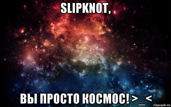 slipknot, вы просто космос! >_<, Мем Просто космос