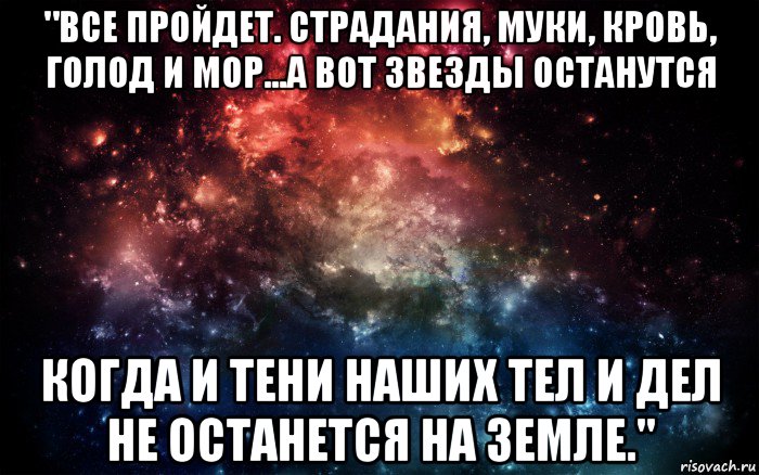 "все пройдет. страдания, муки, кровь, голод и мор...а вот звезды останутся когда и тени наших тел и дел не останется на земле.", Мем Просто космос