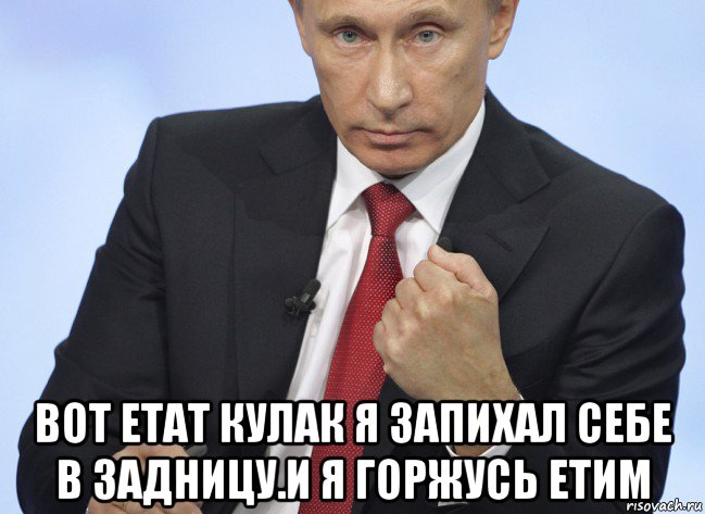  вот етат кулак я запихал себе в задницу.и я горжусь етим, Мем Путин показывает кулак