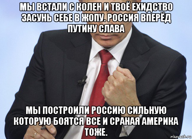 мы встали с колен и твоё ехидство засунь себе в жопу. россия вперёд путину слава мы построили россию сильную которую боятся все и сраная америка тоже., Мем Путин показывает кулак