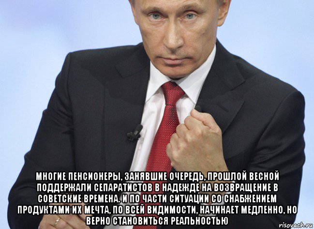  многие пенсионеры, занявшие очередь, прошлой весной поддержали сепаратистов в надежде на возвращение в советские времена. и по части ситуации со снабжением продуктами их мечта, по всей видимости, начинает медленно, но верно становиться реальностью, Мем Путин показывает кулак