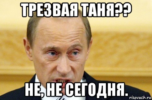 трезвая таня?? не, не сегодня., Мем путин