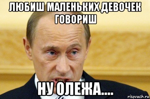 любиш маленьких девочек говориш ну олежа...., Мем путин