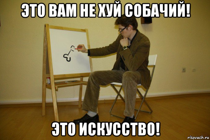 это вам не хуй собачий! это искусство!