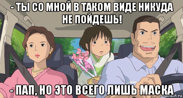 - ты со мной в таком виде никуда не пойдешь! - пап, но это всего лишь маска, Мем Родители анимэ