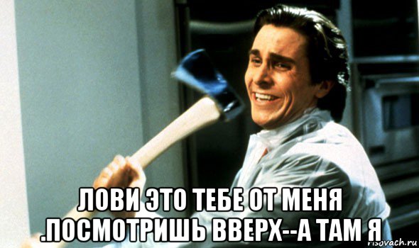  лови это тебе от меня .посмотришь вверх--а там я, Мем Психопат с топором