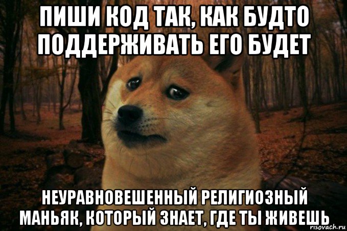 пиши код так, как будто поддерживать его будет неуравновешенный религиозный маньяк, который знает, где ты живешь