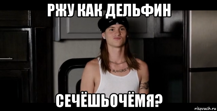 ржу как дельфин сечёшьочёмя?