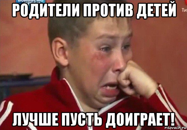 родители против детей лучше пусть доиграет!