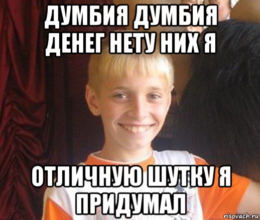 думбия думбия денег нету них я отличную шутку я придумал