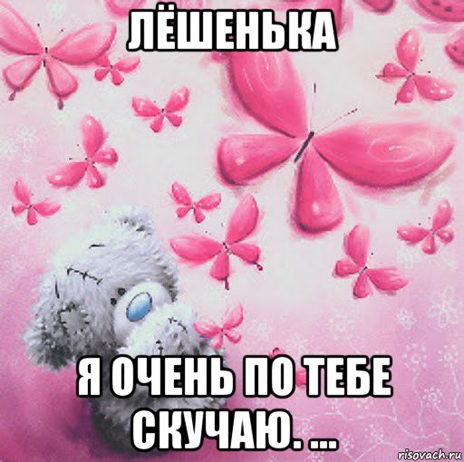лёшенька я очень по тебе скучаю. ...