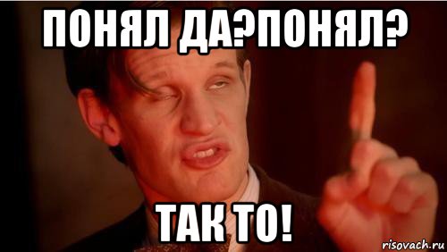 понял да?понял? так то!