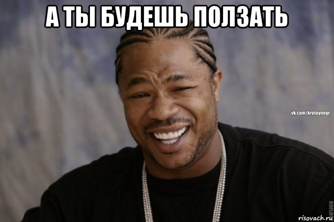 а ты будешь ползать 