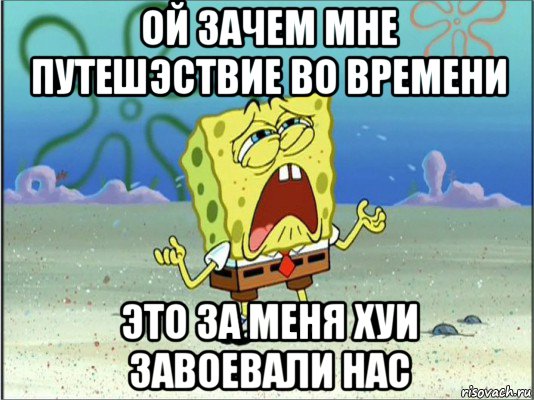 ой зачем мне путешэствие во времени это за меня хуи завоевали нас, Мем Спанч Боб плачет