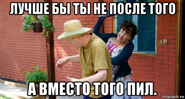 лучше бы ты не после того а вместо того пил.