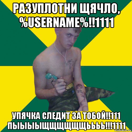 разуплотни щячло, %username%!!1111 упячка следит за тобой!!111 пыыыыщщщщщщьььь!!!1111