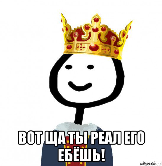  вот ща ты реал его ебёшь!