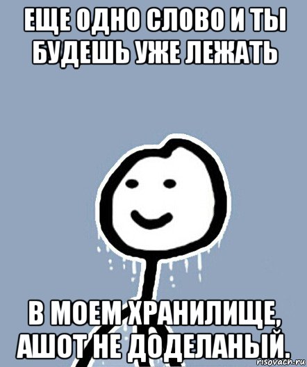 еще одно слово и ты будешь уже лежать в моем хранилище, ашот не доделаный.