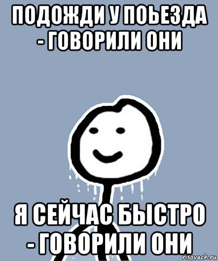 подожди у поьезда - говорили они я сейчас быстро - говорили они