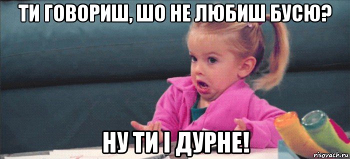 ти говориш, шо не любиш бусю? ну ти і дурне!, Мем  Ты говоришь (девочка возмущается)