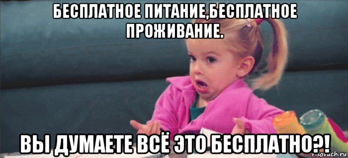 бесплатное питание,бесплатное проживание. вы думаете всё это бесплатно?!, Мем  Ты говоришь (девочка возмущается)