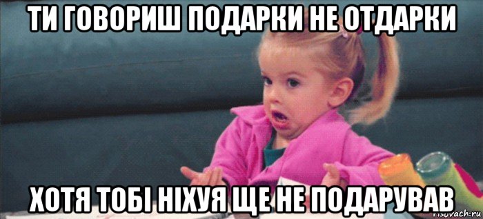 ти говориш подарки не отдарки хотя тобі ніхуя ще не подарував, Мем  Ты говоришь (девочка возмущается)