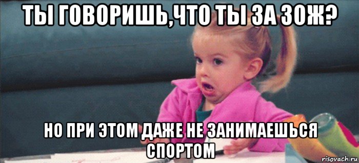 ты говоришь,что ты за зож? но при этом даже не занимаешься спортом, Мем  Ты говоришь (девочка возмущается)