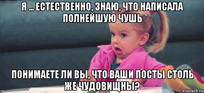 я ... естественно, знаю, что написала полнейшую чушь понимаете ли вы, что ваши посты столь же чудовищны?, Мем  Ты говоришь (девочка возмущается)