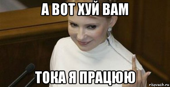 а вот хуй вам тока я працюю