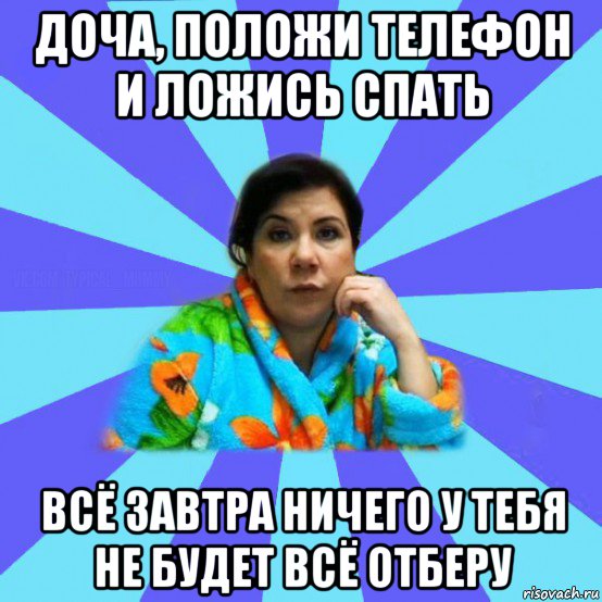 доча, положи телефон и ложись спать всё завтра ничего у тебя не будет всё отберу, Мем типичная мама