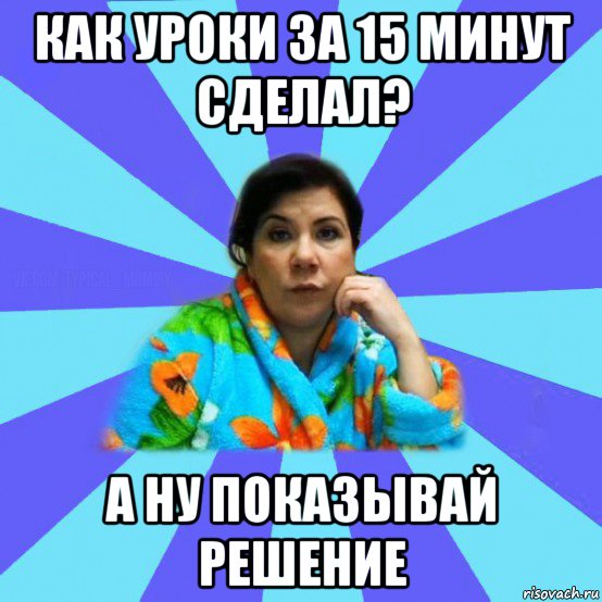 как уроки за 15 минут сделал? а ну показывай решение, Мем типичная мама