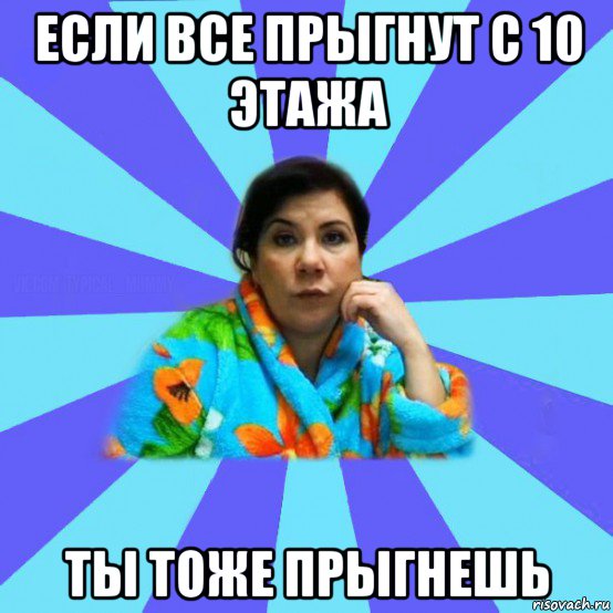 если все прыгнут с 10 этажа ты тоже прыгнешь, Мем типичная мама