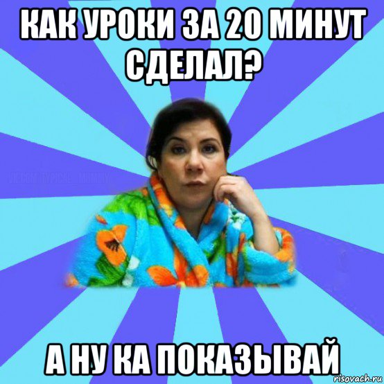 как уроки за 20 минут сделал? а ну ка показывай, Мем типичная мама