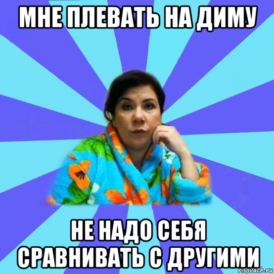 мне плевать на диму не надо себя сравнивать с другими, Мем типичная мама