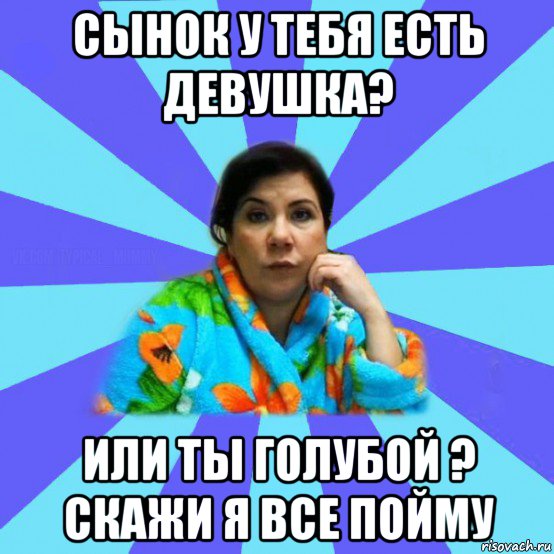 сынок у тебя есть девушка? или ты голубой ? скажи я все пойму, Мем типичная мама